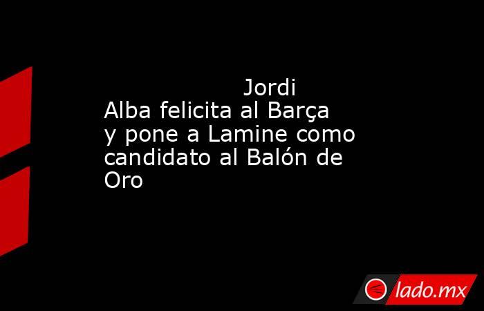                                                                   Jordi Alba felicita al Barça y pone a Lamine como candidato al Balón de Oro                                                              . Noticias en tiempo real