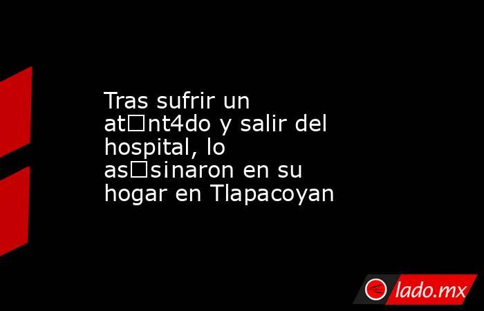 Tras sufrir un at€nt4do y salir del hospital, lo as€s¡naron en su hogar en Tlapacoyan. Noticias en tiempo real