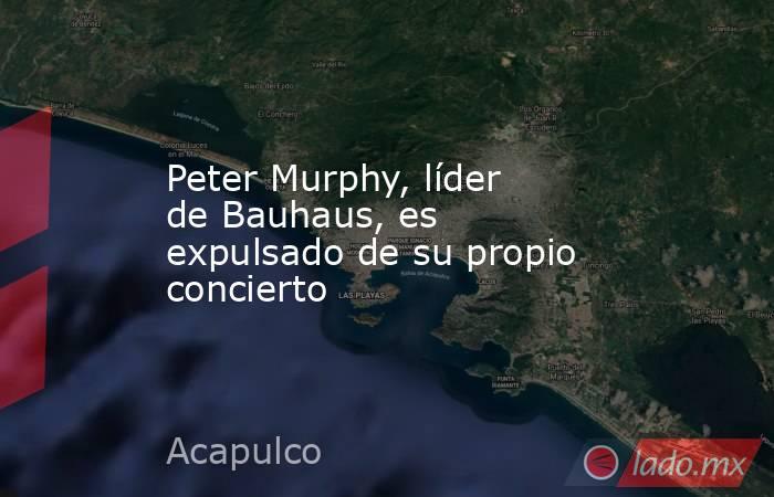 Peter Murphy, líder de Bauhaus, es expulsado de su propio concierto. Noticias en tiempo real