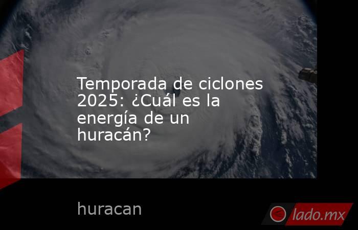 Temporada de ciclones 2025: ¿Cuál es la energía de un huracán?. Noticias en tiempo real