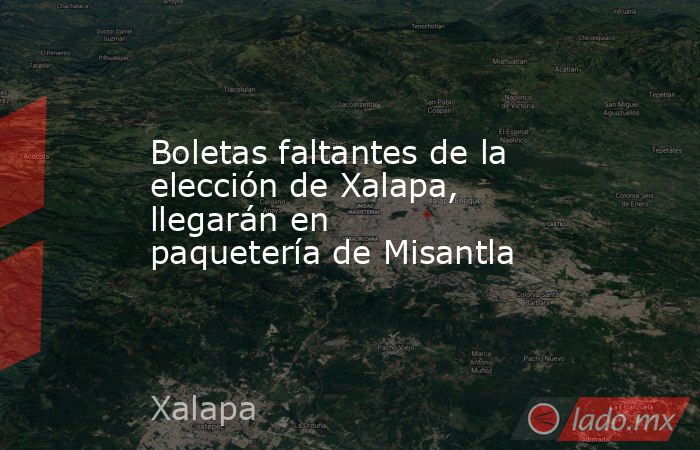Boletas faltantes de la elección de Xalapa, llegarán en paquetería de Misantla. Noticias en tiempo real