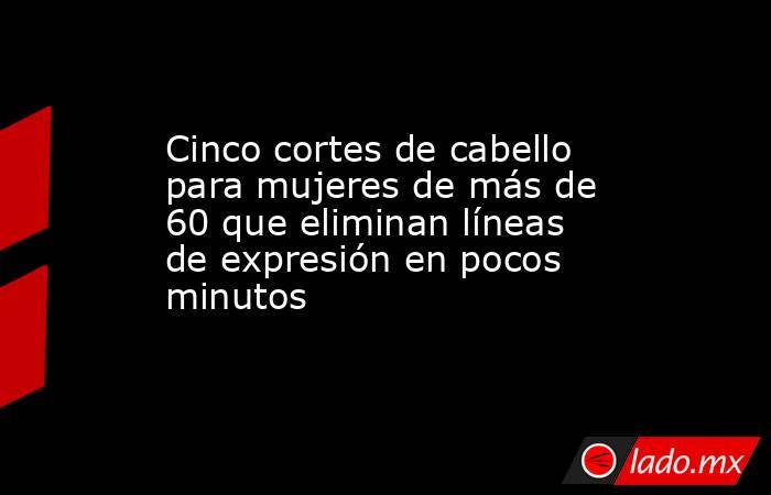 Cinco cortes de cabello para mujeres de más de 60 que eliminan líneas de expresión en pocos minutos . Noticias en tiempo real