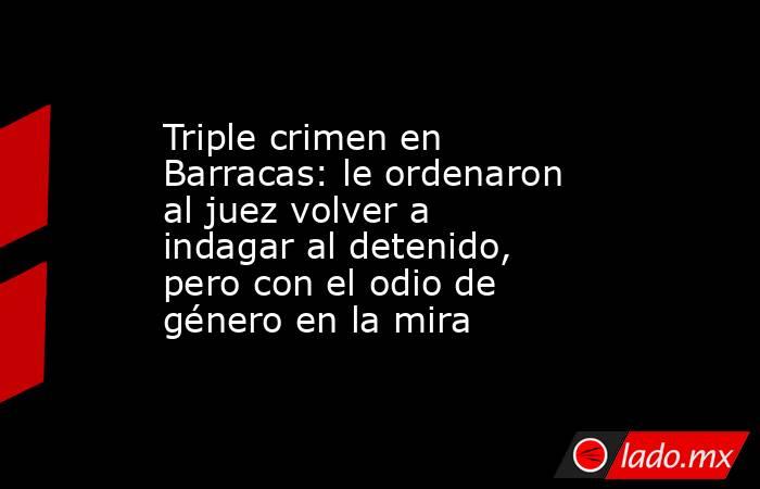Triple crimen en Barracas: le ordenaron al juez volver a indagar al detenido, pero con el odio de género en la mira. Noticias en tiempo real