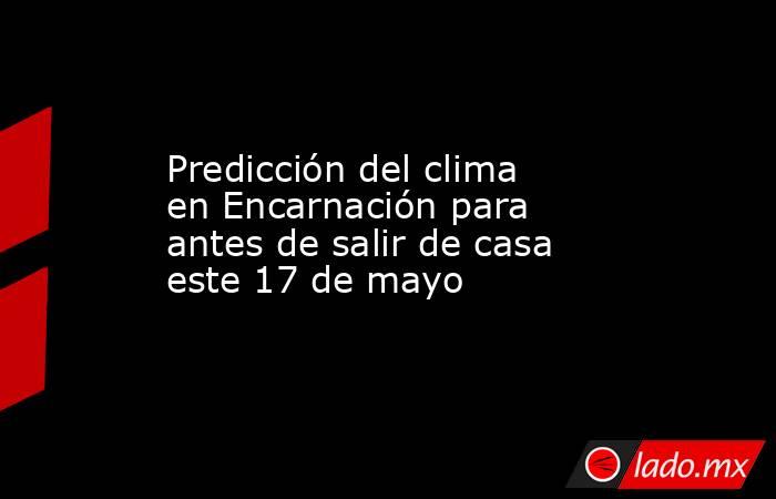 Predicción del clima en Encarnación para antes de salir de casa este 17 de mayo. Noticias en tiempo real