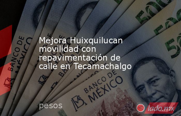 Mejora Huixquilucan movilidad con repavimentación de calle en Tecamachalgo. Noticias en tiempo real