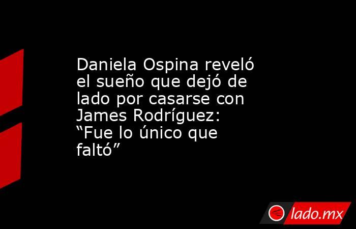 Daniela Ospina reveló el sueño que dejó de lado por casarse con James Rodríguez: “Fue lo único que faltó”. Noticias en tiempo real