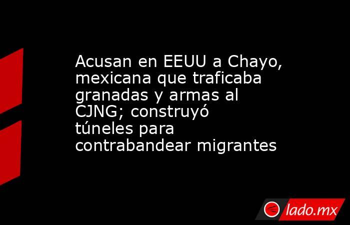 Acusan en EEUU a Chayo, mexicana que traficaba granadas y armas al CJNG; construyó túneles para contrabandear migrantes. Noticias en tiempo real