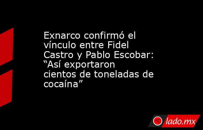 Exnarco confirmó el vínculo entre Fidel Castro y Pablo Escobar: “Así exportaron cientos de toneladas de cocaína” . Noticias en tiempo real