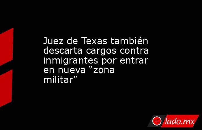 Juez de Texas también descarta cargos contra inmigrantes por entrar en nueva “zona militar”. Noticias en tiempo real