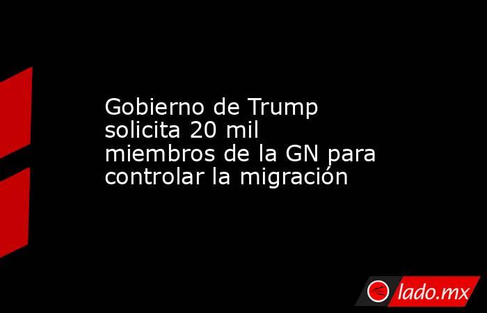 Gobierno de Trump solicita 20 mil miembros de la GN para controlar la migración. Noticias en tiempo real