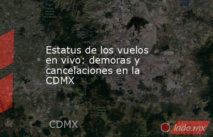 Estatus de los vuelos en vivo: demoras y cancelaciones en la CDMX. Noticias en tiempo real