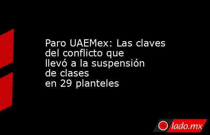 Paro UAEMex: Las claves del conflicto que llevó a la suspensión de clases en 29 planteles. Noticias en tiempo real