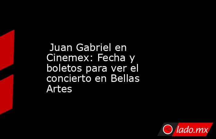  Juan Gabriel en Cinemex: Fecha y boletos para ver el concierto en Bellas Artes. Noticias en tiempo real