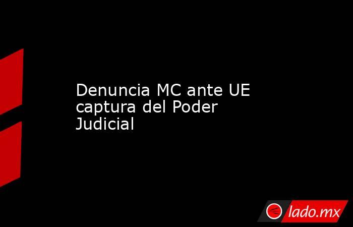 Denuncia MC ante UE captura del Poder Judicial. Noticias en tiempo real