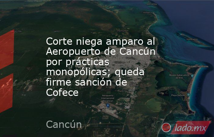 Corte niega amparo al Aeropuerto de Cancún por prácticas monopólicas; queda firme sanción de Cofece. Noticias en tiempo real