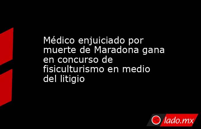 Médico enjuiciado por muerte de Maradona gana en concurso de fisiculturismo en medio del litigio. Noticias en tiempo real