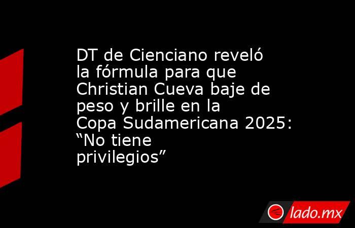 DT de Cienciano reveló la fórmula para que Christian Cueva baje de peso y brille en la Copa Sudamericana 2025: “No tiene privilegios”. Noticias en tiempo real