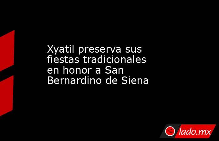 Xyatil preserva sus fiestas tradicionales en honor a San Bernardino de Siena. Noticias en tiempo real