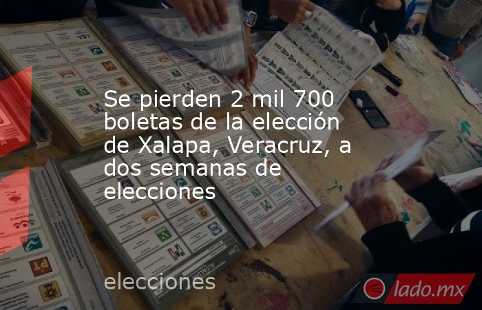 Se pierden 2 mil 700 boletas de la elección de Xalapa, Veracruz, a dos semanas de elecciones. Noticias en tiempo real