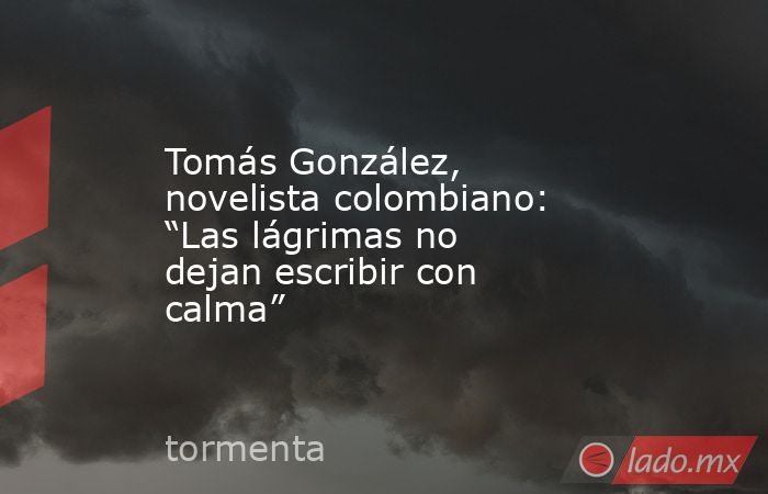 Tomás González, novelista colombiano: “Las lágrimas no dejan escribir con calma”. Noticias en tiempo real