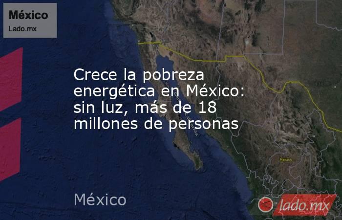 Crece la pobreza energética en México: sin luz, más de 18 millones de personas. Noticias en tiempo real