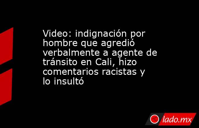 Video: indignación por hombre que agredió verbalmente a agente de tránsito en Cali, hizo comentarios racistas y lo insultó . Noticias en tiempo real