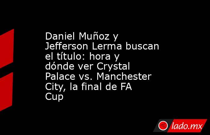 Daniel Muñoz y Jefferson Lerma buscan el título: hora y dónde ver Crystal Palace vs. Manchester City, la final de FA Cup. Noticias en tiempo real