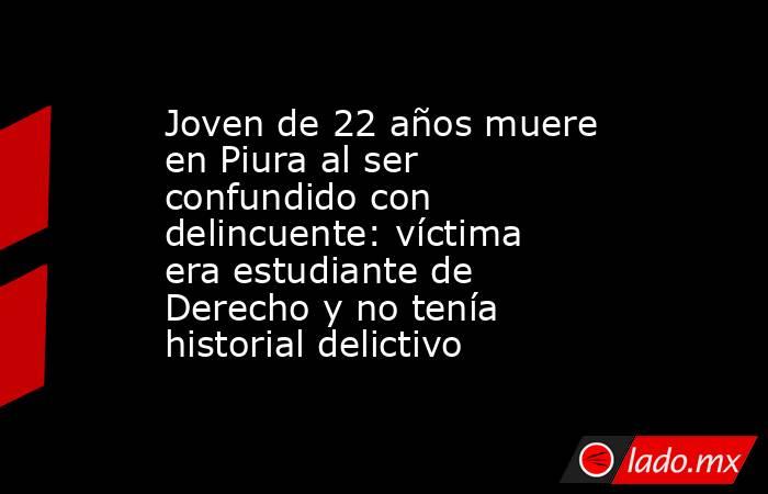 Joven de 22 años muere en Piura al ser confundido con delincuente: víctima era estudiante de Derecho y no tenía historial delictivo. Noticias en tiempo real