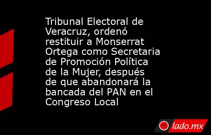 Tribunal Electoral de Veracruz, ordenó restituir a Monserrat Ortega como Secretaria de Promoción Política de la Mujer, después de que abandonará la bancada del PAN en el Congreso Local. Noticias en tiempo real