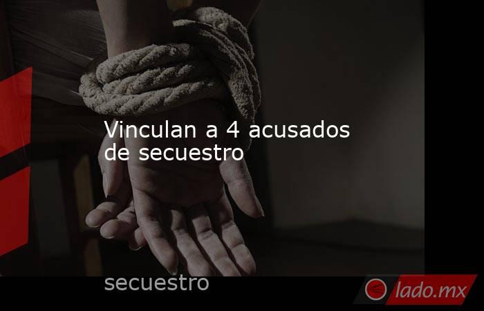 Vinculan a 4 acusados de secuestro. Noticias en tiempo real