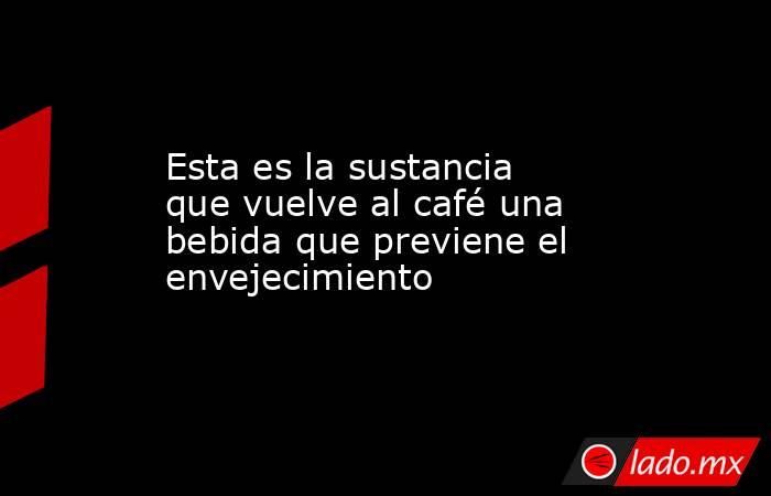 Esta es la sustancia que vuelve al café una bebida que previene el envejecimiento. Noticias en tiempo real