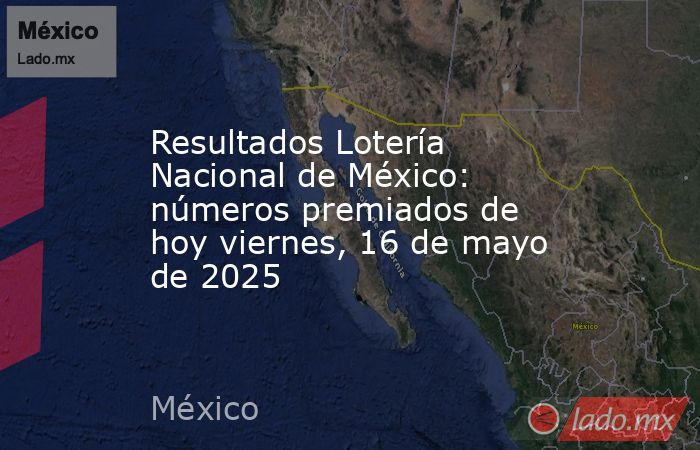 Resultados Lotería Nacional de México: números premiados de hoy viernes, 16 de mayo de 2025. Noticias en tiempo real