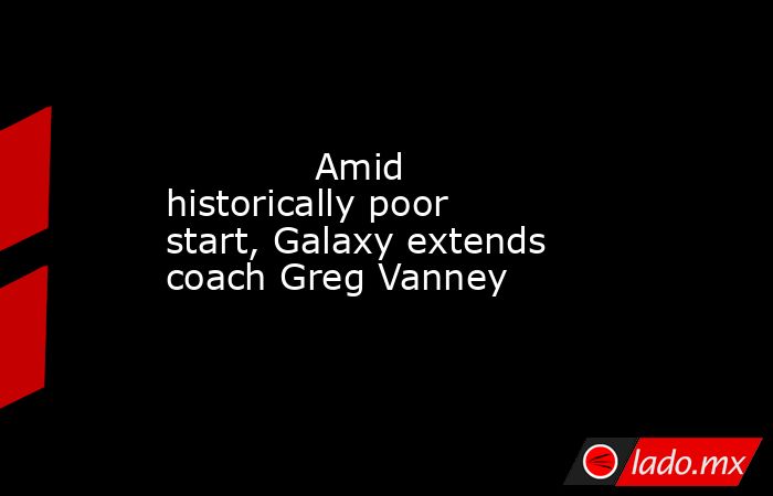             Amid historically poor start, Galaxy extends coach Greg Vanney        . Noticias en tiempo real