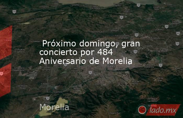  Próximo domingo, gran concierto por 484 Aniversario de Morelia. Noticias en tiempo real