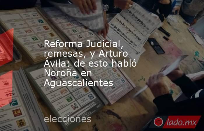Reforma Judicial, remesas, y Arturo Ávila: de esto habló Noroña en Aguascalientes. Noticias en tiempo real