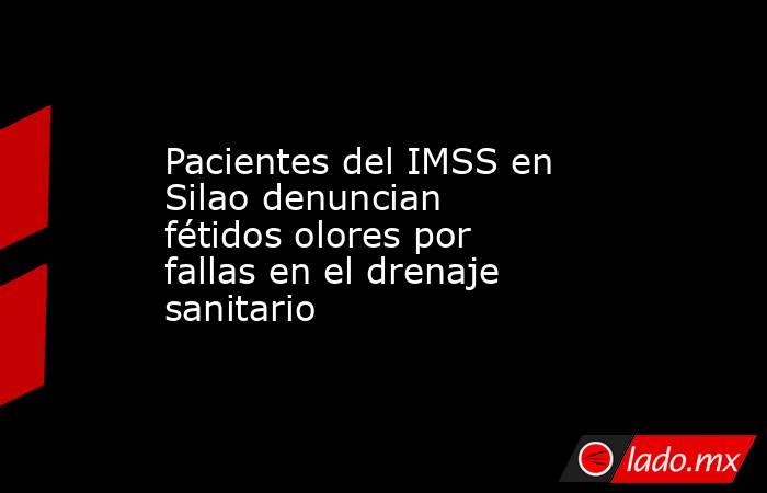 Pacientes del IMSS en Silao denuncian fétidos olores por fallas en el drenaje sanitario. Noticias en tiempo real