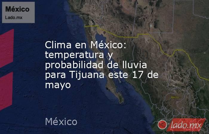 Clima en México: temperatura y probabilidad de lluvia para Tijuana este 17 de mayo. Noticias en tiempo real
