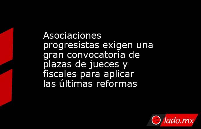 Asociaciones progresistas exigen una gran convocatoria de plazas de jueces y fiscales para aplicar las últimas reformas. Noticias en tiempo real