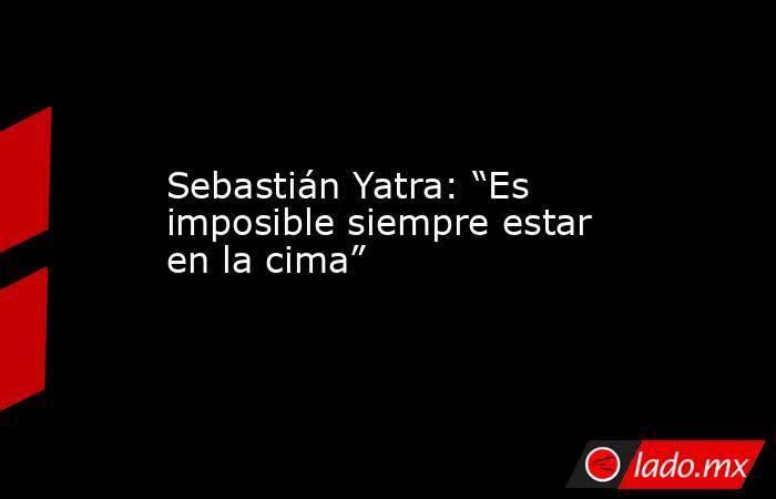 Sebastián Yatra: “Es imposible siempre estar en la cima”. Noticias en tiempo real