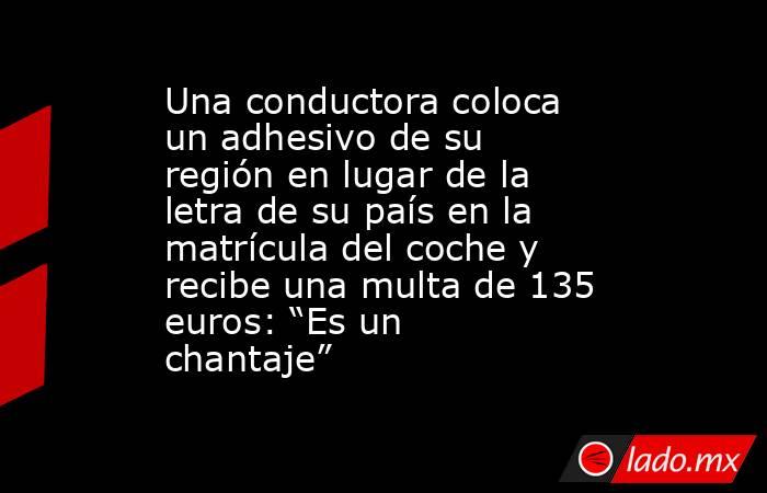 Una conductora coloca un adhesivo de su región en lugar de la letra de su país en la matrícula del coche y recibe una multa de 135 euros: “Es un chantaje”. Noticias en tiempo real