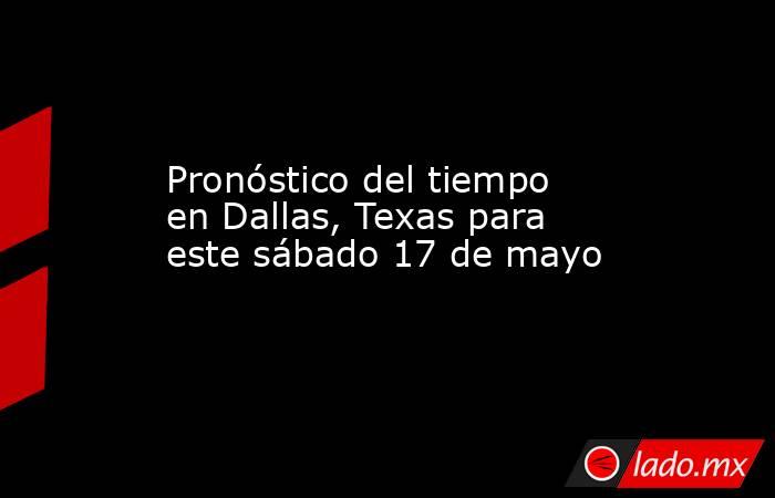 Pronóstico del tiempo en Dallas, Texas para este sábado 17 de mayo. Noticias en tiempo real