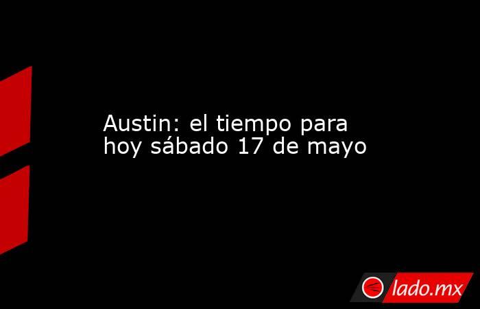 Austin: el tiempo para hoy sábado 17 de mayo. Noticias en tiempo real