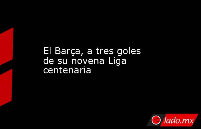                       El Barça, a tres goles de su novena Liga centenaria                  . Noticias en tiempo real