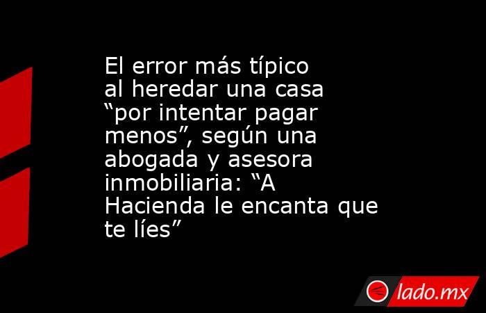 El error más típico al heredar una casa “por intentar pagar menos”, según una abogada y asesora inmobiliaria: “A Hacienda le encanta que te líes” . Noticias en tiempo real