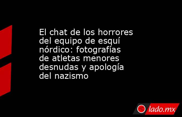 El chat de los horrores del equipo de esquí nórdico: fotografías de atletas menores desnudas y apología del nazismo. Noticias en tiempo real