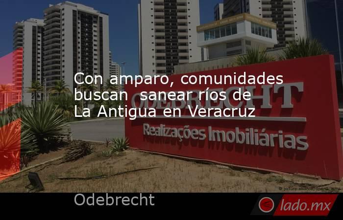 Con amparo, comunidades buscan  sanear ríos de La Antigua en Veracruz. Noticias en tiempo real
