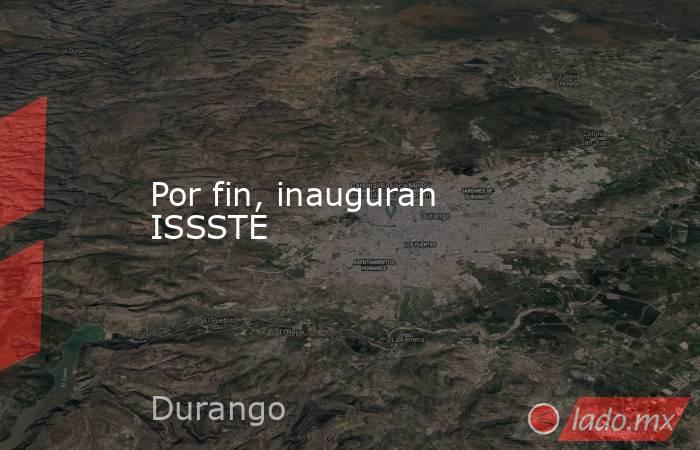 Por fin, inauguran ISSSTE. Noticias en tiempo real