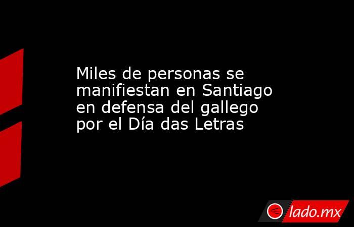 Miles de personas se manifiestan en Santiago en defensa del gallego por el Día das Letras. Noticias en tiempo real