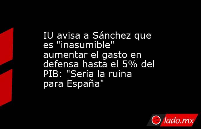 IU avisa a Sánchez que es 