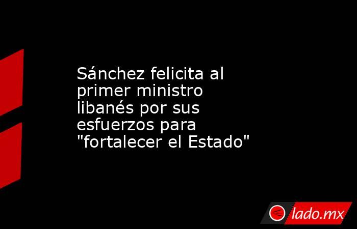 Sánchez felicita al primer ministro libanés por sus esfuerzos para 